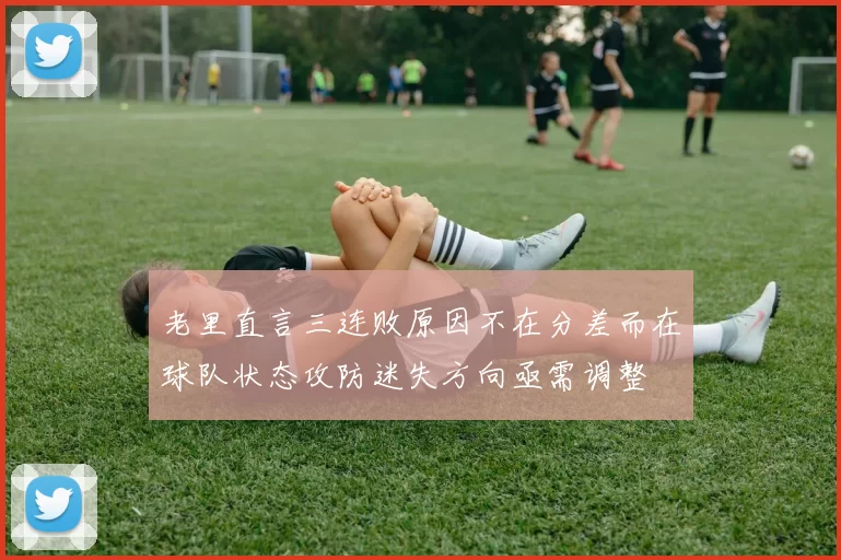 老里直言三连败原因不在分差而在球队状态攻防迷失方向亟需调整