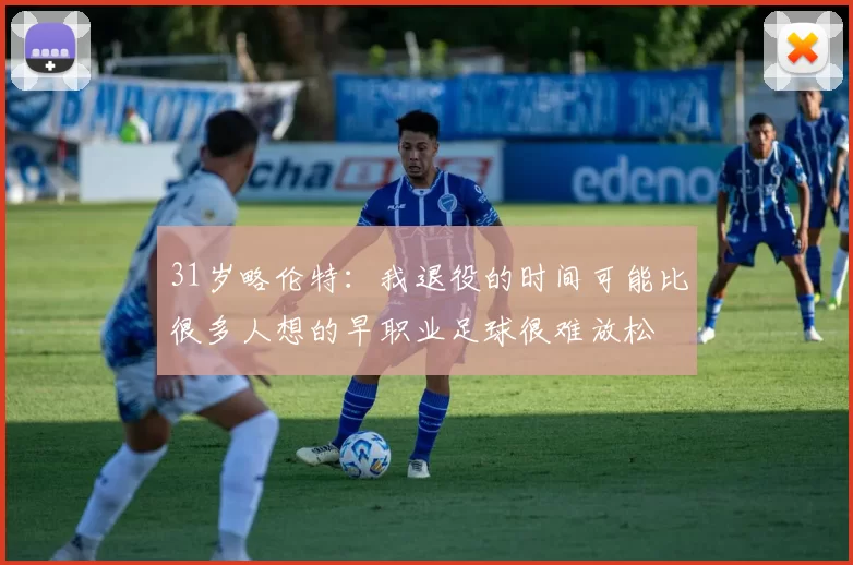 31岁略伦特：我退役的时间可能比很多人想的早职业足球很难放松
