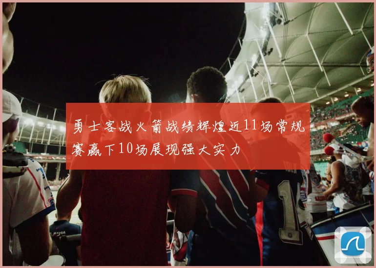 勇士客战火箭战绩辉煌近11场常规赛赢下10场展现强大实力