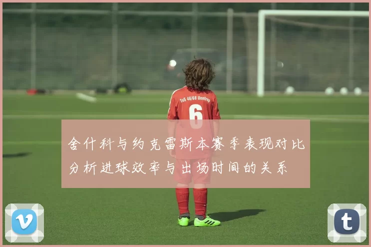 舍什科与约克雷斯本赛季表现对比分析进球效率与出场时间的关系