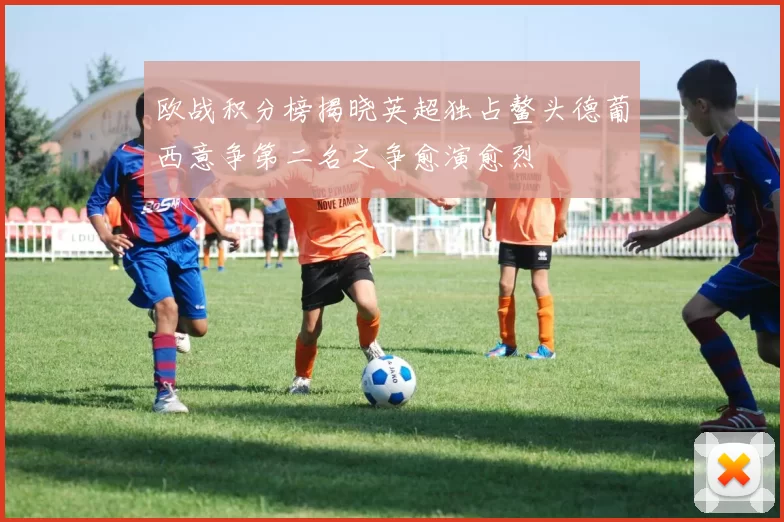欧战积分榜揭晓英超独占鳌头德葡西意争第二名之争愈演愈烈