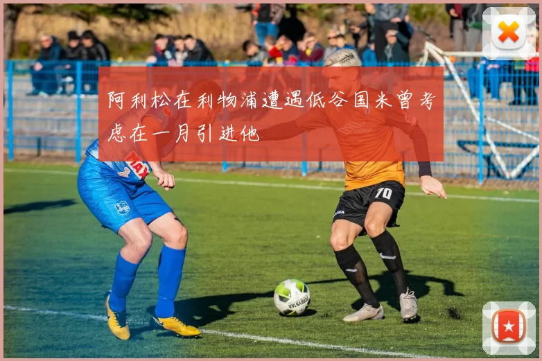 阿利松在利物浦遭遇低谷国米曾考虑在一月引进他
