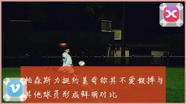 帕森斯力挺约基奇称其不爱假摔与其他球员形成鲜明对比