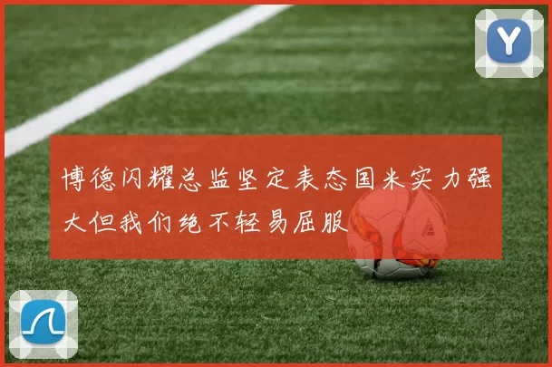 博德闪耀总监坚定表态国米实力强大但我们绝不轻易屈服