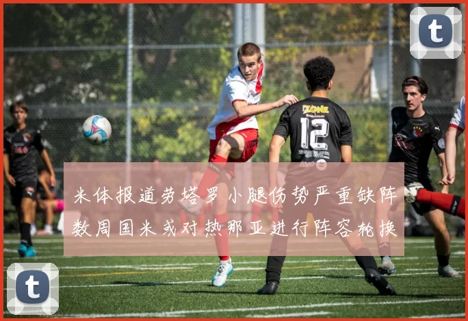 米体报道劳塔罗小腿伤势严重缺阵数周国米或对热那亚进行阵容轮换