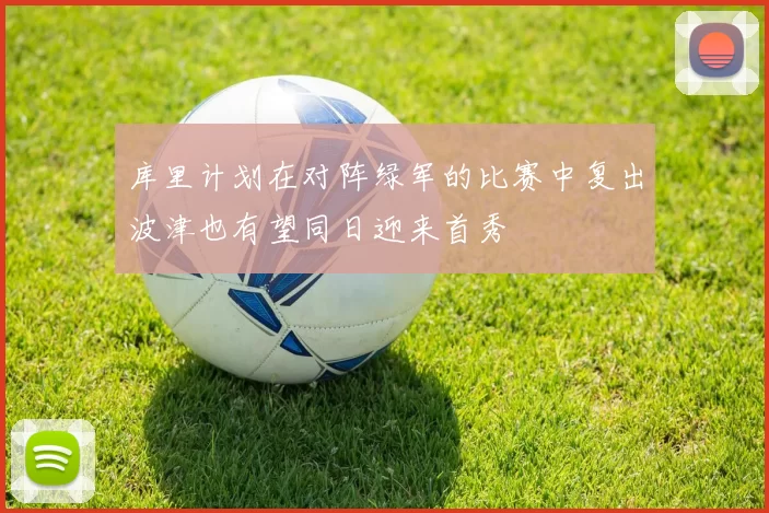 库里计划在对阵绿军的比赛中复出波津也有望同日迎来首秀