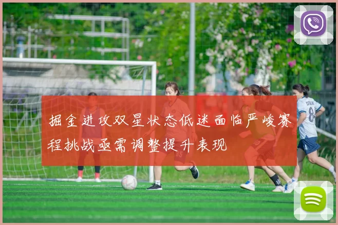 掘金进攻双星状态低迷面临严峻赛程挑战亟需调整提升表现