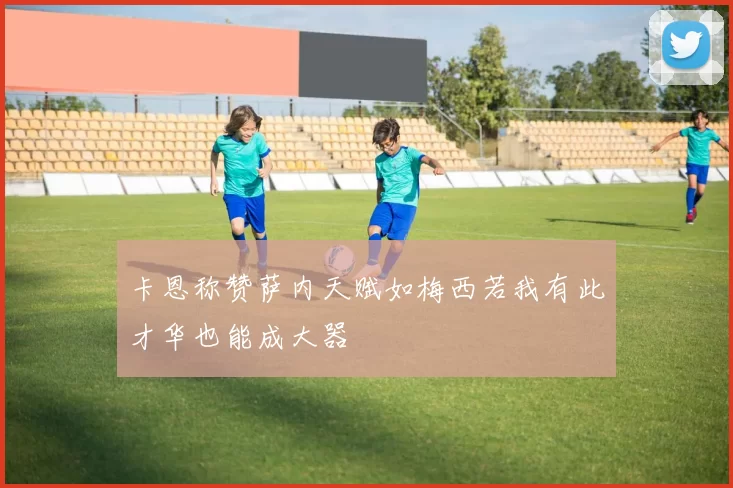 卡恩称赞萨内天赋如梅西若我有此才华也能成大器