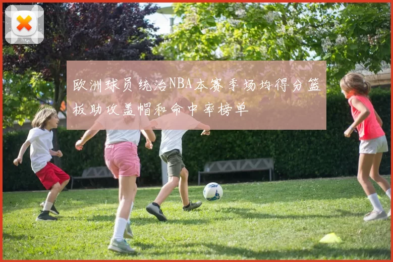 欧洲球员统治NBA本赛季场均得分篮板助攻盖帽和命中率榜单