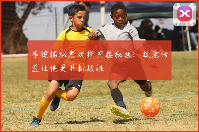 韦德揭秘詹姆斯空接秘诀：故意传歪让他更具挑战性