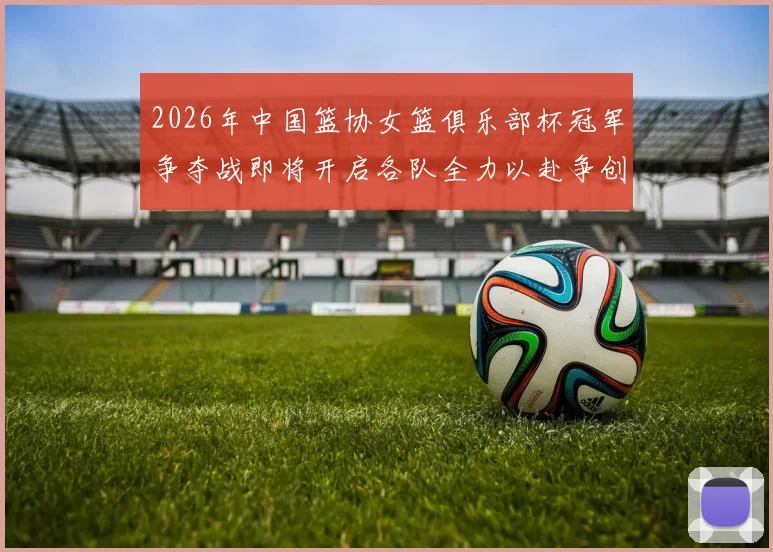 2026年中国篮协女篮俱乐部杯冠军争夺战即将开启各队全力以赴争创佳绩