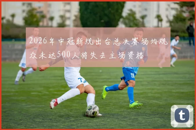 2026年中冠新规出台总决赛场均观众未达500人将失去主场资格