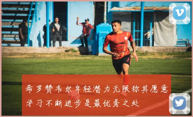希罗赞韦尔年轻潜力无限称其愿意学习不断进步是最优秀之处