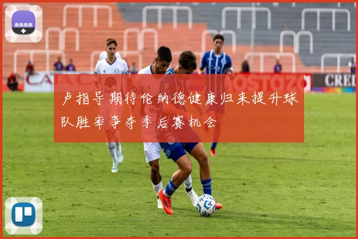 卢指导期待伦纳德健康归来提升球队胜率争夺季后赛机会