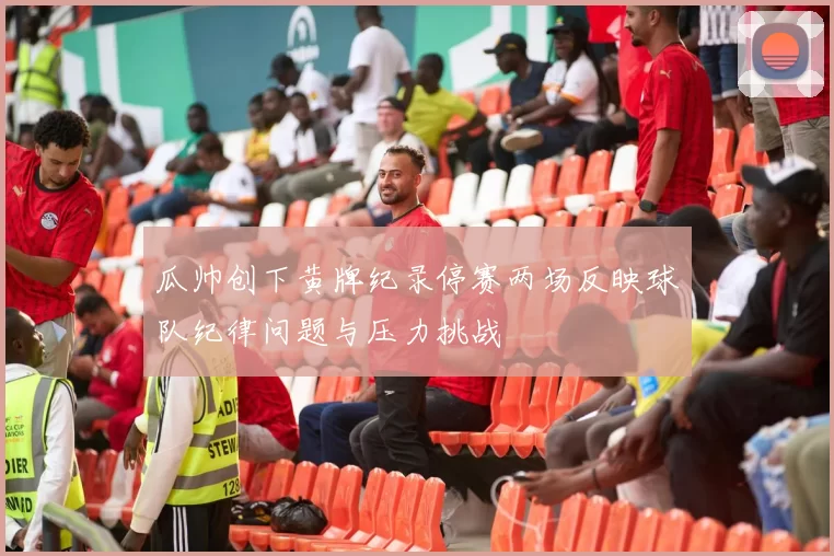 瓜帅创下黄牌纪录停赛两场反映球队纪律问题与压力挑战