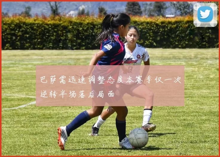 巴萨需迅速调整态度本赛季仅一次逆转半场落后局面