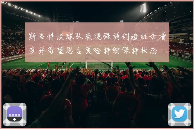 斯洛特谈球队表现强调创造机会增多并寄望恩古莫哈持续保持状态