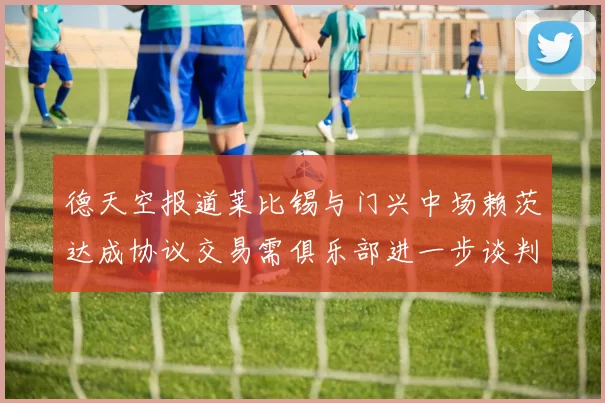 德天空报道莱比锡与门兴中场赖茨达成协议交易需俱乐部进一步谈判