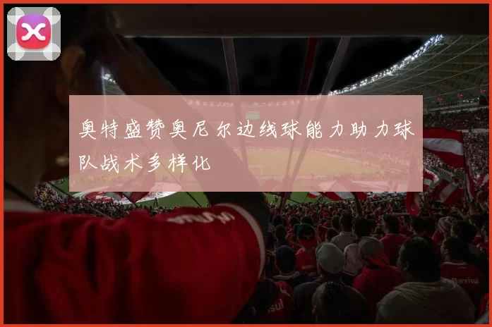 奥特盛赞奥尼尔边线球能力助力球队战术多样化