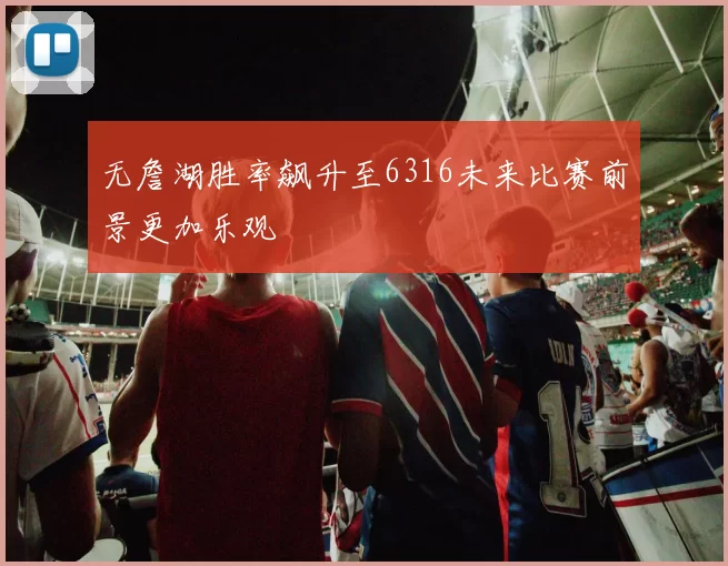 无詹湖胜率飙升至6316未来比赛前景更加乐观