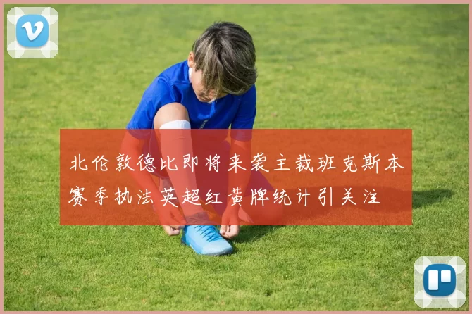 北伦敦德比即将来袭主裁班克斯本赛季执法英超红黄牌统计引关注