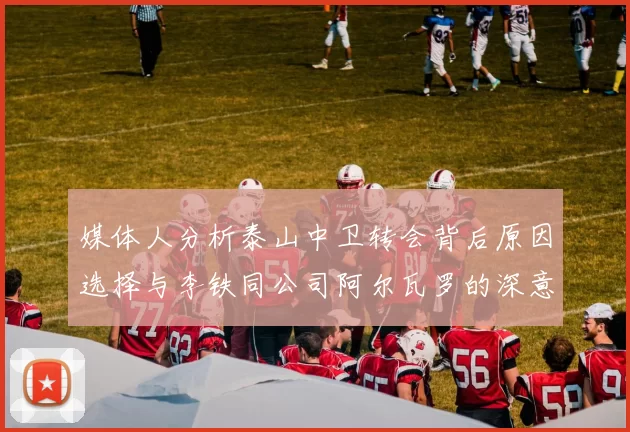 媒体人分析泰山中卫转会背后原因选择与李铁同公司阿尔瓦罗的深意