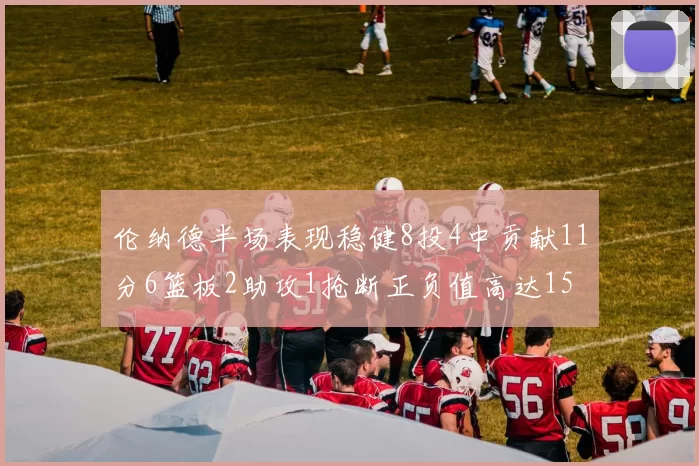 伦纳德半场表现稳健8投4中贡献11分6篮板2助攻1抢断正负值高达15