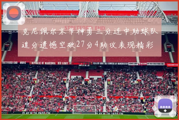 克尼佩尔末节神勇三分连中助球队追分遗憾空砍27分4助攻表现精彩
