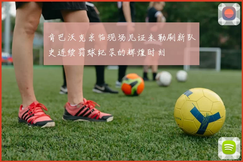 肯巴沃克亲临现场见证米勒刷新队史连续罚球纪录的辉煌时刻