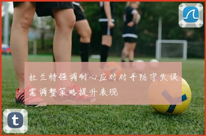 杜兰特强调耐心应对对手防守失误需调整策略提升表现