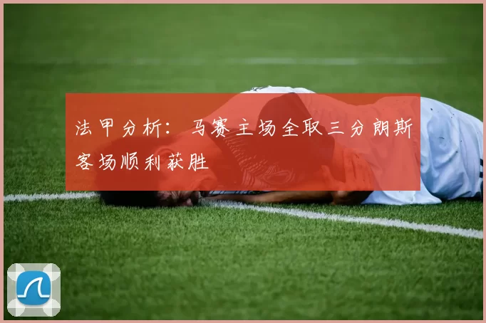 法甲分析：马赛主场全取三分朗斯客场顺利获胜