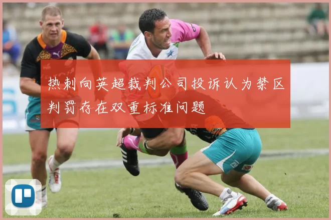 热刺向英超裁判公司投诉认为禁区判罚存在双重标准问题