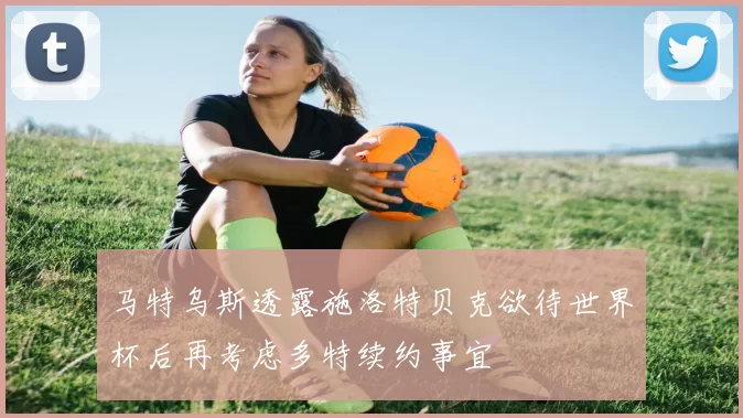 马特乌斯透露施洛特贝克欲待世界杯后再考虑多特续约事宜