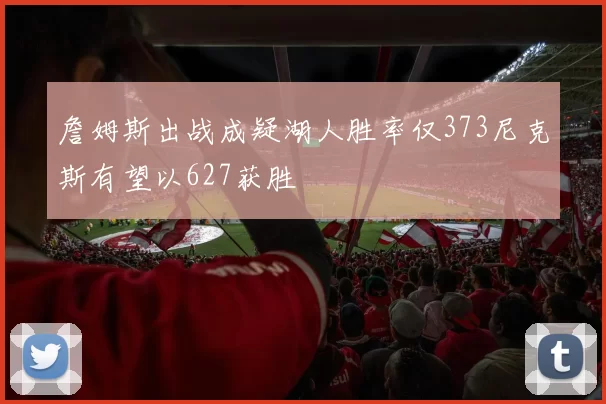 詹姆斯出战成疑湖人胜率仅373尼克斯有望以627获胜