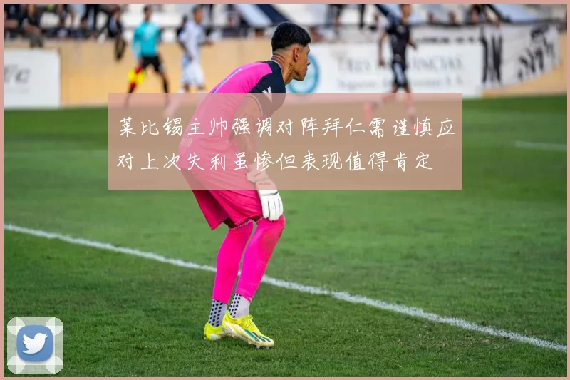 莱比锡主帅强调对阵拜仁需谨慎应对上次失利虽惨但表现值得肯定