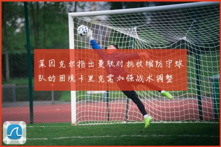 莱因克尔指出曼联对抗收缩防守球队的困境卡里克需加强战术调整