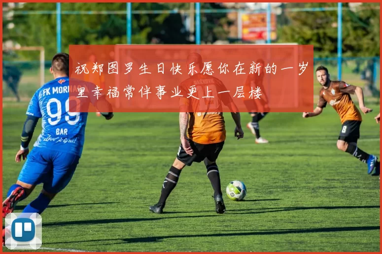 祝郑图罗生日快乐愿你在新的一岁里幸福常伴事业更上一层楼
