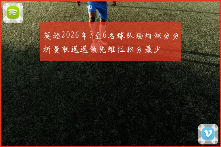 英超2026年3至6名球队场均积分分析曼联遥遥领先维拉积分最少