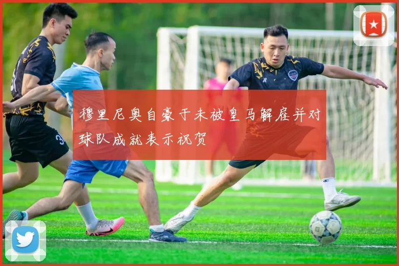 穆里尼奥自豪于未被皇马解雇并对球队成就表示祝贺