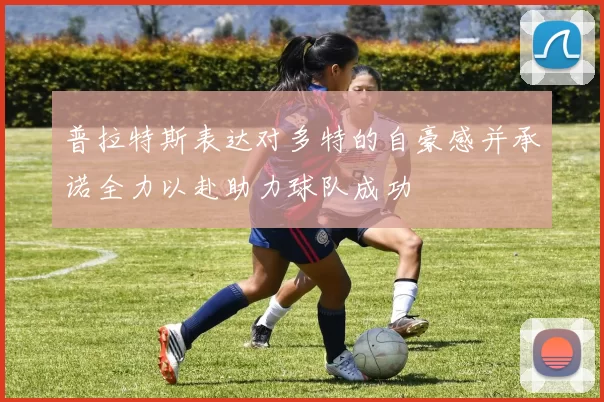 普拉特斯表达对多特的自豪感并承诺全力以赴助力球队成功