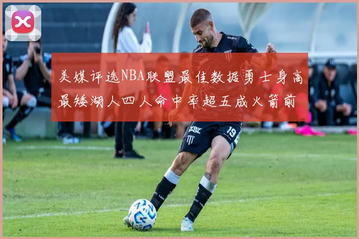 美媒评选NBA联盟最佳数据勇士身高最矮湖人四人命中率超五成火箭前场篮板率显优势