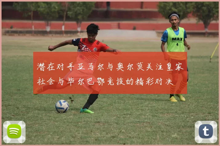 潜在对手亚马尔与奥尔莫关注皇家社会与毕尔巴鄂竞技的精彩对决