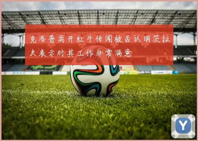 克洛普离开红牛传闻被否认明茨拉夫表示对其工作非常满意