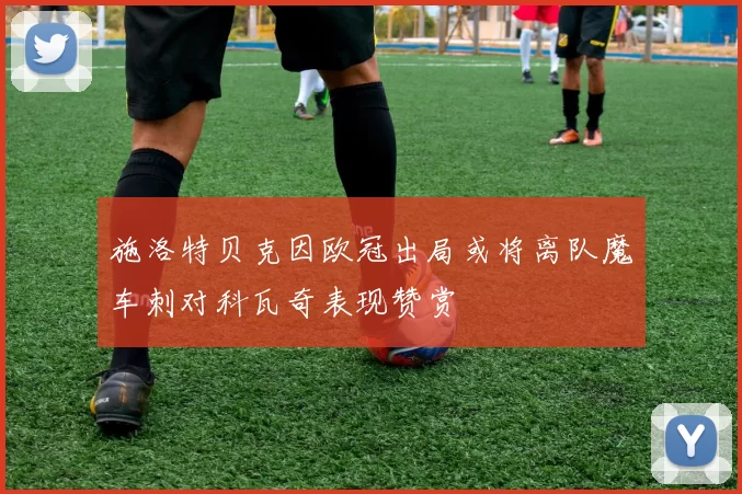 施洛特贝克因欧冠出局或将离队魔车刺对科瓦奇表现赞赏